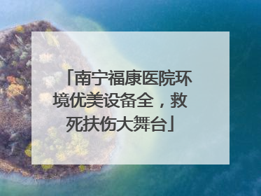 南宁福康医院环境优美设备全，救死扶伤大舞台
