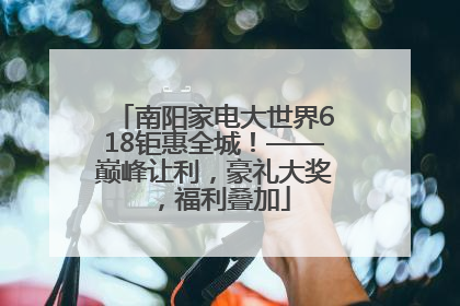 南阳家电大世界618钜惠全城！——巅峰让利，豪礼大奖，福利叠加