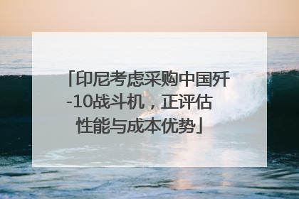 印尼考虑采购中国歼-10战斗机，正评估性能与成本优势