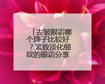去皱眼霜哪个牌子比较好？紧致淡化细纹的眼霜分享，抗老首选