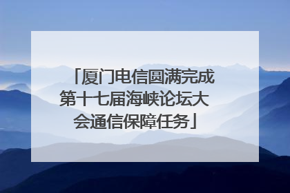 厦门电信圆满完成第十七届海峡论坛大会通信保障任务
