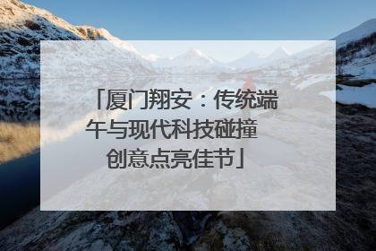厦门翔安：传统端午与现代科技碰撞 创意点亮佳节