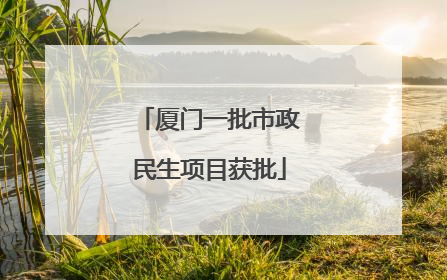 厦门一批市政民生项目获批