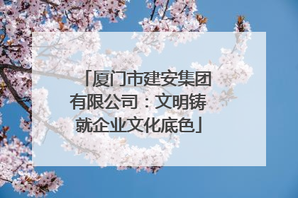 厦门市建安集团有限公司：文明铸就企业文化底色