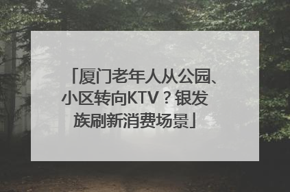 厦门老年人从公园、小区转向KTV？银发族刷新消费场景