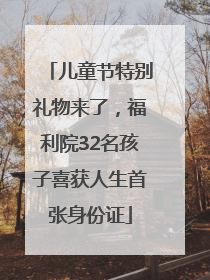 儿童节特别礼物来了，福利院32名孩子喜获人生首张身份证