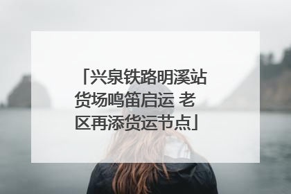 兴泉铁路明溪站货场鸣笛启运 老区再添货运节点