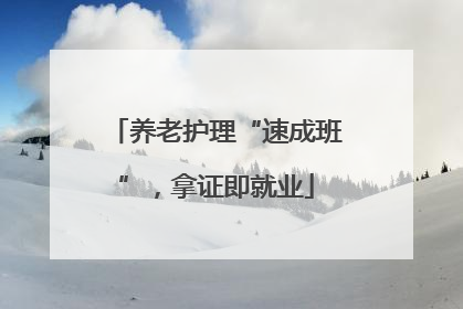 养老护理“速成班”，拿证即就业