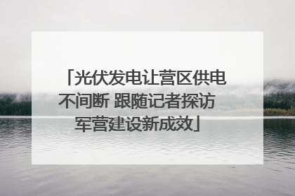 光伏发电让营区供电不间断 跟随记者探访军营建设新成效
