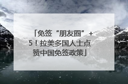 免签“朋友圈”+5！拉美多国人士点赞中国免签政策