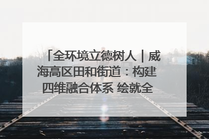全环境立德树人｜威海高区田和街道：构建四维融合体系 绘就全环境立德树人新画卷