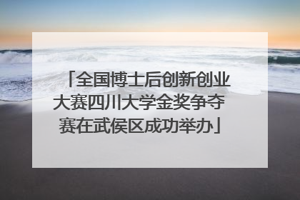全国博士后创新创业大赛四川大学金奖争夺赛在武侯区成功举办