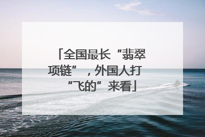 全国最长“翡翠项链”，外国人打“飞的”来看