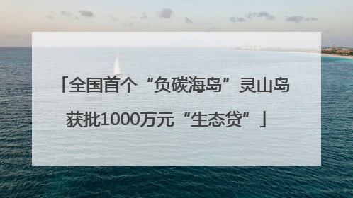 全国首个“负碳海岛”灵山岛获批1000万元“生态贷”