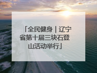 全民健身｜辽宁省第十届三块石登山活动举行
