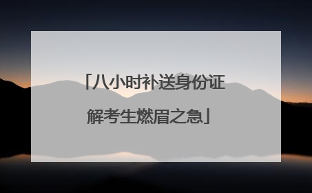 八小时补送身份证 解考生燃眉之急