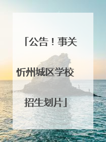 公告！事关忻州城区学校招生划片