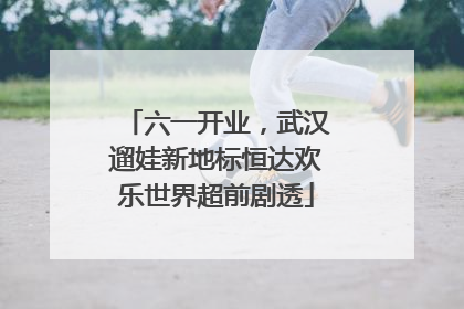 六一开业，武汉遛娃新地标恒达欢乐世界超前剧透