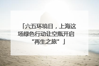 六五环境日，上海这场绿色行动让空瓶开启 “再生之旅”