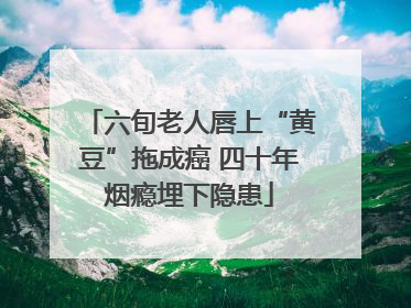 六旬老人唇上“黄豆”拖成癌 四十年烟瘾埋下隐患