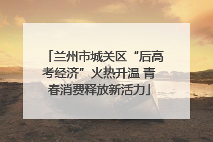 兰州市城关区“后高考经济”火热升温 青春消费释放新活力