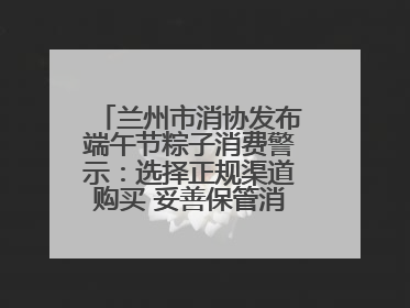 兰州市消协发布端午节粽子消费警示：选择正规渠道购买 妥善保管消费凭证