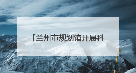 兰州市规划馆开展科普“嘉年华”活动