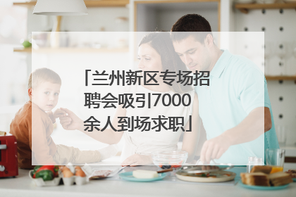兰州新区专场招聘会吸引7000余人到场求职