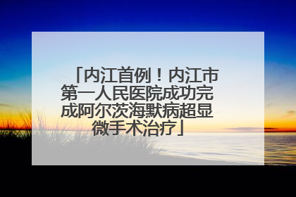 内江首例！内江市第一人民医院成功完成阿尔茨海默病超显微手术治疗