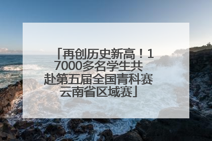 再创历史新高！17000多名学生共赴第五届全国青科赛云南省区域赛