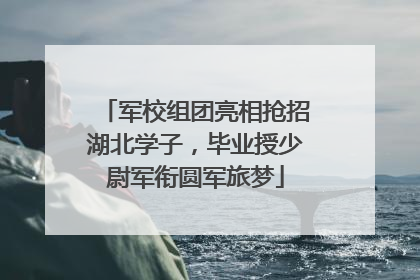 军校组团亮相抢招湖北学子，毕业授少尉军衔圆军旅梦