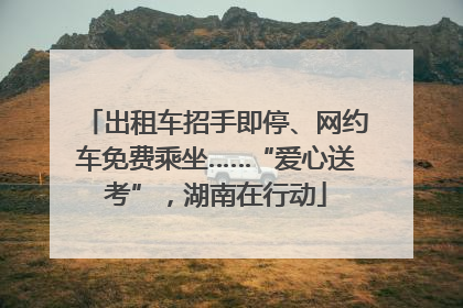 出租车招手即停、网约车免费乘坐……“爱心送考”，湖南在行动