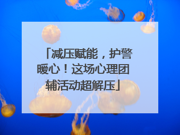 减压赋能，护警暖心！这场心理团辅活动超解压