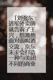 刘强东：进军外卖前就告诉了王兴，想邀他面对面喝酒交流，京东未来会打造一种与美团不同的商业模式