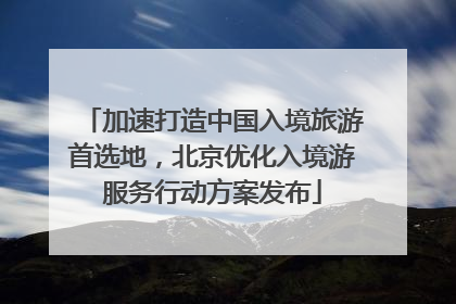 加速打造中国入境旅游首选地，北京优化入境游服务行动方案发布