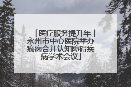医疗服务提升年丨永州市中心医院举办癫痫合并认知障碍疾病学术会议