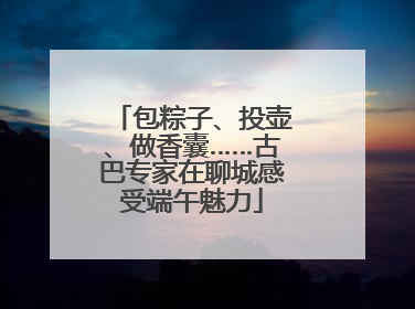 包粽子、投壶、做香囊……古巴专家在聊城感受端午魅力