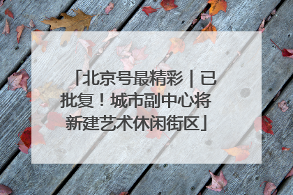 北京号最精彩｜已批复！城市副中心将新建艺术休闲街区