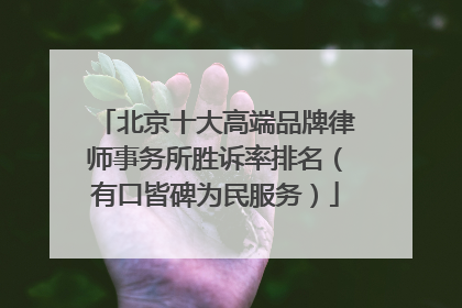 北京十大高端品牌律师事务所胜诉率排名（有口皆碑为民服务）