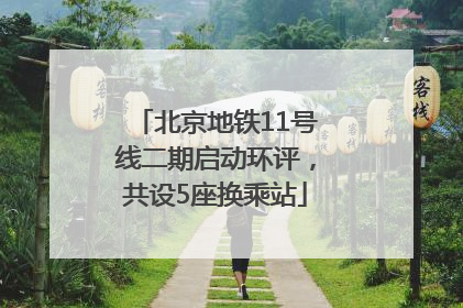 北京地铁11号线二期启动环评，共设5座换乘站