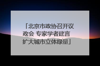 北京市政协召开议政会 专家学者建言扩大城市立体绿量