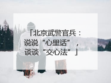 北京武警官兵：说说“心里话”，谈谈“交心法”