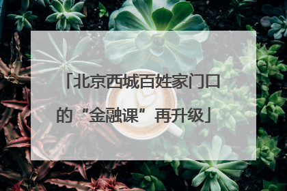 北京西城百姓家门口的“金融课”再升级