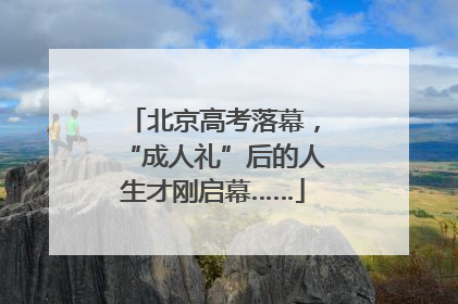 北京高考落幕，“成人礼”后的人生才刚启幕……