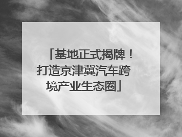 基地正式揭牌！打造京津冀汽车跨境产业生态圈