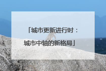 城市更新进行时：城市中轴的新格局