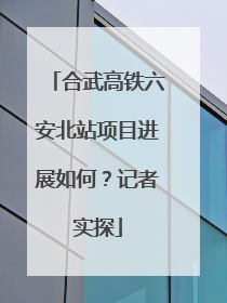 合武高铁六安北站项目进展如何？记者实探