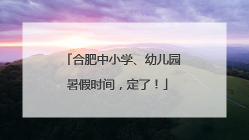 合肥中小学、幼儿园暑假时间，定了！