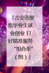 吉安市聚焦毕业生就业创业 打好精准服务“组合拳”（图）