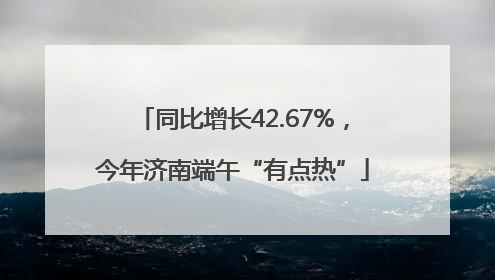 同比增长42.67%，今年济南端午“有点热”